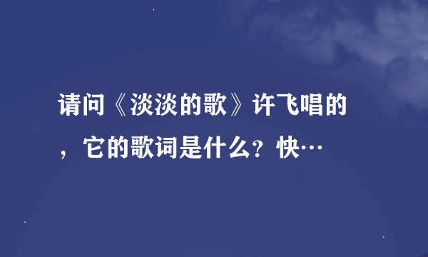 请问《淡淡的歌》许飞唱的 ，它的歌词是什么？快…