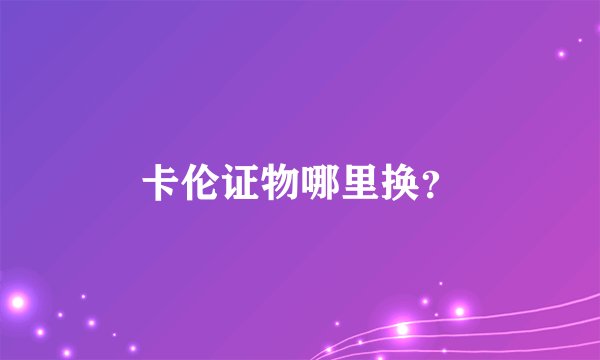 卡伦证物哪里换？