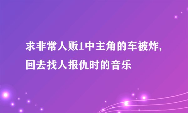 求非常人贩1中主角的车被炸,回去找人报仇时的音乐