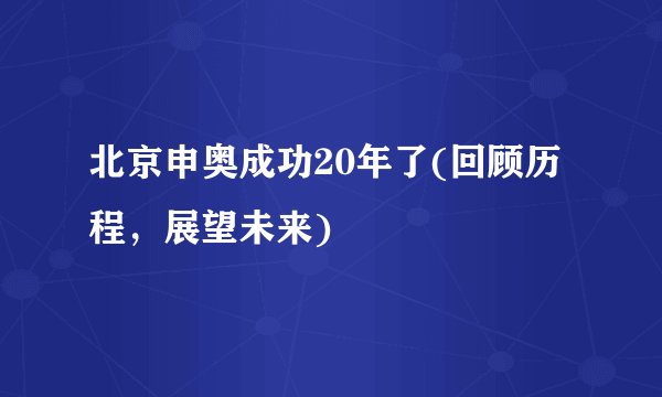 北京申奥成功20年了(回顾历程，展望未来)