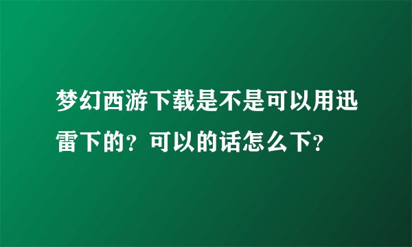 梦幻西游下载是不是可以用迅雷下的？可以的话怎么下？