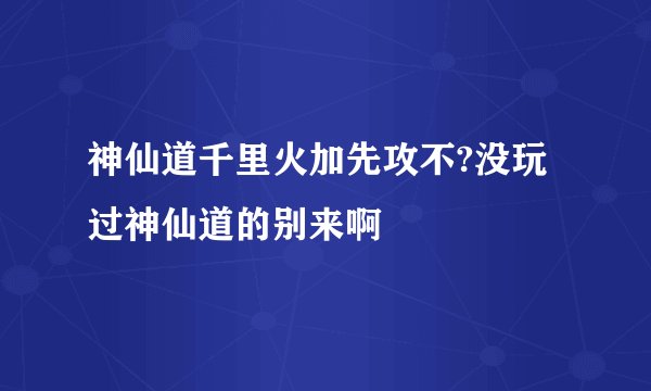 神仙道千里火加先攻不?没玩过神仙道的别来啊
