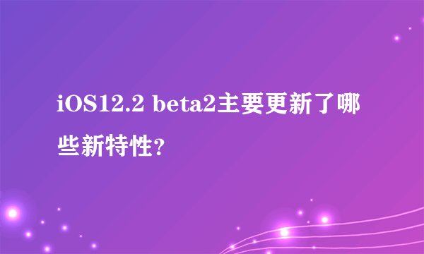 iOS12.2 beta2主要更新了哪些新特性？