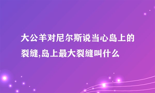 大公羊对尼尔斯说当心岛上的裂缝,岛上最大裂缝叫什么