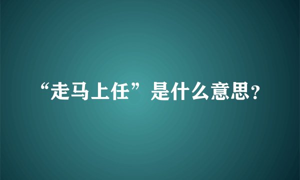 “走马上任”是什么意思？