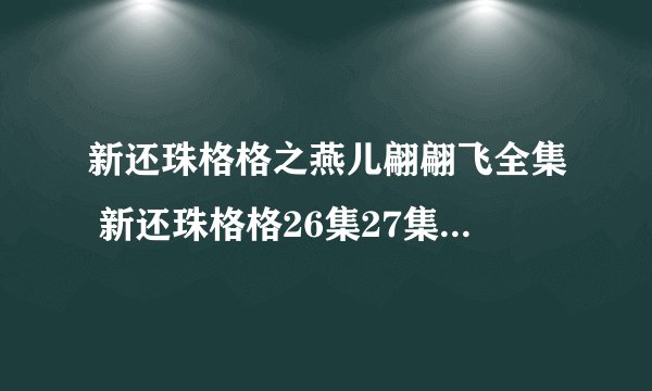 新还珠格格之燕儿翩翩飞全集 新还珠格格26集27集28集29集观看 新还珠格格之燕儿翩翩飞第26集27集28集29集