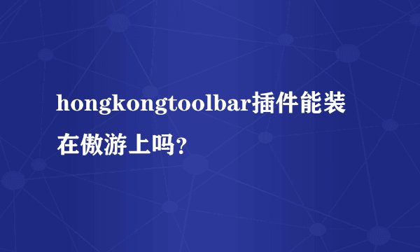 hongkongtoolbar插件能装在傲游上吗？