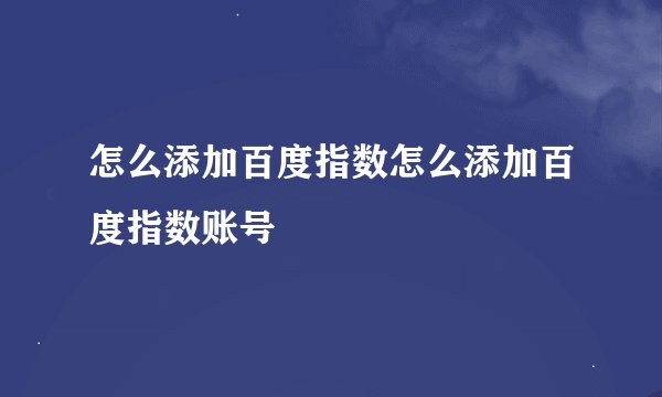 怎么添加百度指数怎么添加百度指数账号