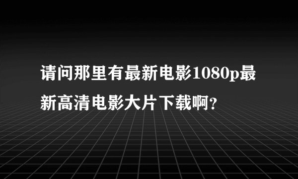 请问那里有最新电影1080p最新高清电影大片下载啊？