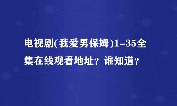 电视剧(我爱男保姆)1-35全集在线观看地址？谁知道？