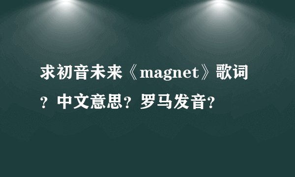 求初音未来《magnet》歌词？中文意思？罗马发音？