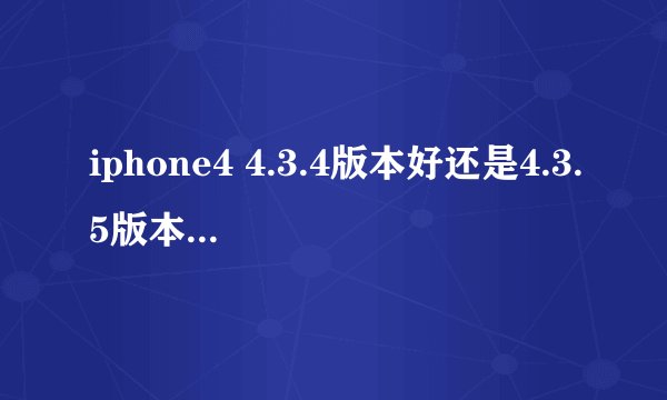 iphone4 4.3.4版本好还是4.3.5版本好 还有4.3.4版本现在可以完美越狱吗？