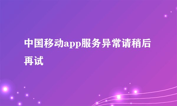 中国移动app服务异常请稍后再试