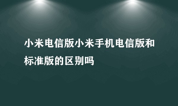 小米电信版小米手机电信版和标准版的区别吗