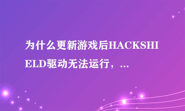 为什么更新游戏后HACKSHIELD驱动无法运行，游戏运行不了？