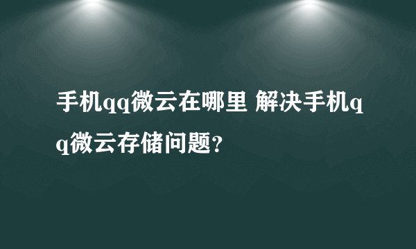 手机qq微云在哪里 解决手机qq微云存储问题？