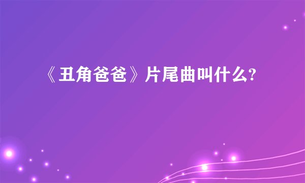 《丑角爸爸》片尾曲叫什么?