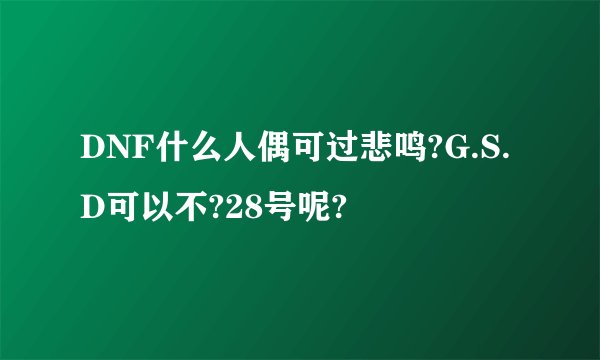 DNF什么人偶可过悲鸣?G.S.D可以不?28号呢?