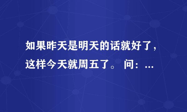 如果昨天是明天的话就好了，这样今天就周五了。 问：句子中的＂今天＂实际上是周几？