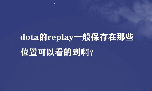 dota的replay一般保存在那些位置可以看的到啊？