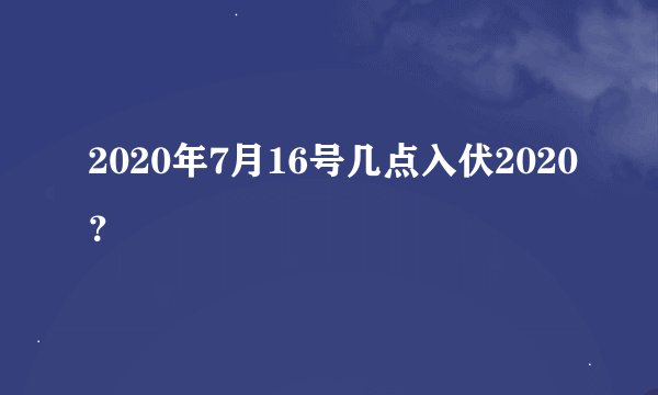 2020年7月16号几点入伏2020？