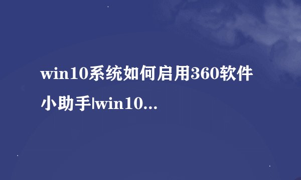 win10系统如何启用360软件小助手|win10系统打开360软件小助手的方法