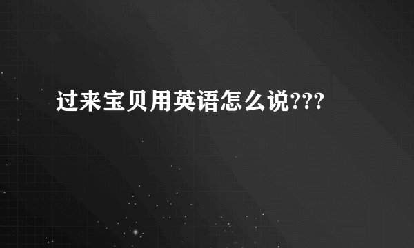 过来宝贝用英语怎么说???