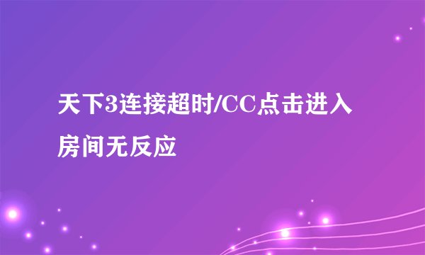 天下3连接超时/CC点击进入房间无反应