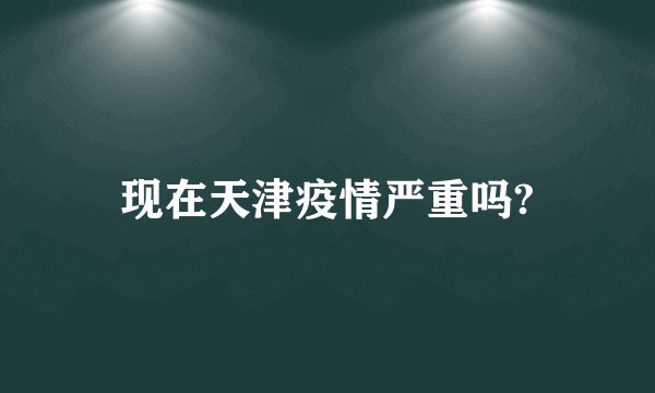 现在天津疫情严重吗?