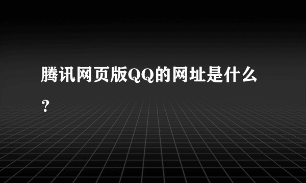 腾讯网页版QQ的网址是什么？
