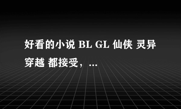 好看的小说 BL GL 仙侠 灵异 穿越 都接受，总结一点，不要白文