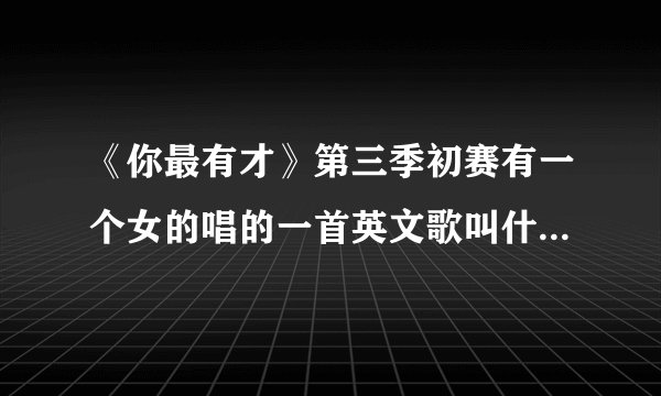 《你最有才》第三季初赛有一个女的唱的一首英文歌叫什么名字？