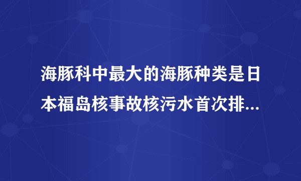 海豚科中最大的海豚种类是日本福岛核事故核污水首次排放时间是?