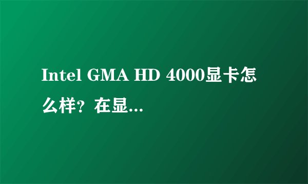 Intel GMA HD 4000显卡怎么样？在显卡排名中处于什么位置？