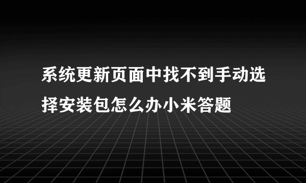 系统更新页面中找不到手动选择安装包怎么办小米答题
