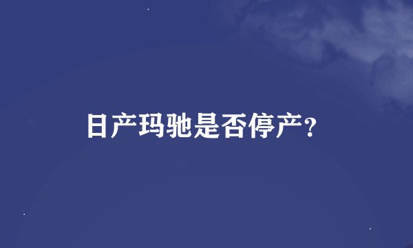 日产玛驰是否停产？