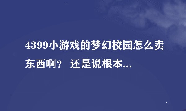 4399小游戏的梦幻校园怎么卖东西啊？ 还是说根本不能卖？ 呵呵 我是新手 真8好意思啊~ 大家帮帮忙