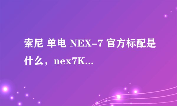索尼 单电 NEX-7 官方标配是什么，nex7K是什么意思