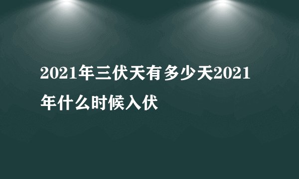 2021年三伏天有多少天2021年什么时候入伏