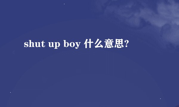 shut up boy 什么意思?
