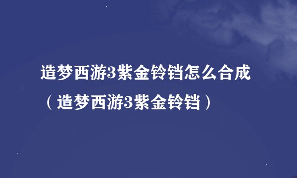 造梦西游3紫金铃铛怎么合成（造梦西游3紫金铃铛）