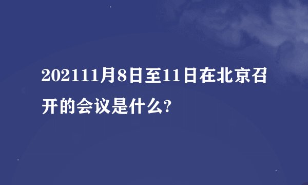 202111月8日至11日在北京召开的会议是什么?