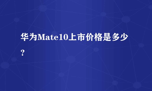 华为Mate10上市价格是多少？