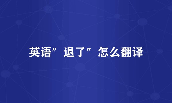 英语″退了″怎么翻译