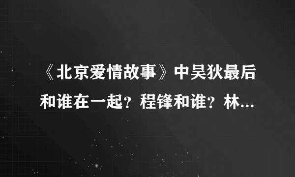 《北京爱情故事》中吴狄最后和谁在一起？程锋和谁？林夏怎样？