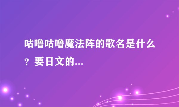 咕噜咕噜魔法阵的歌名是什么？要日文的...