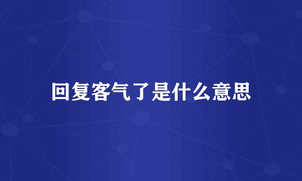 回复客气了是什么意思