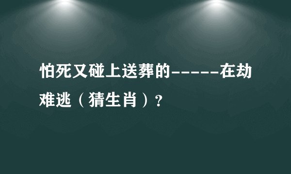 怕死又碰上送葬的-----在劫难逃（猜生肖）？