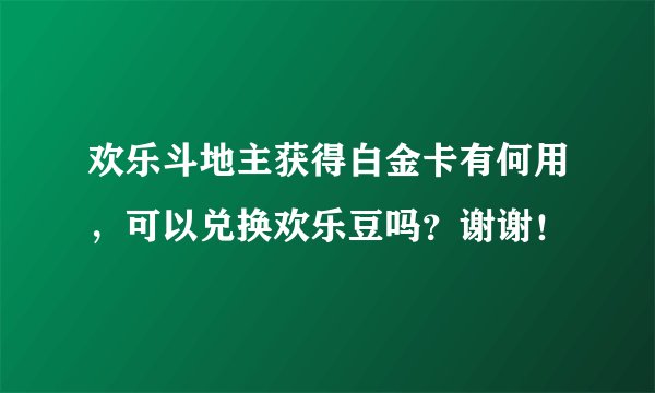 欢乐斗地主获得白金卡有何用，可以兑换欢乐豆吗？谢谢！
