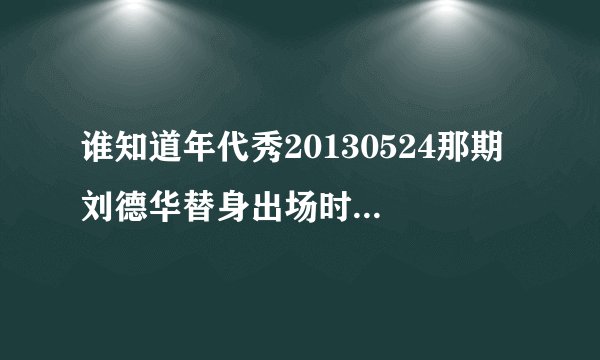 谁知道年代秀20130524那期 刘德华替身出场时候放的歌曲是什么？ 谢谢